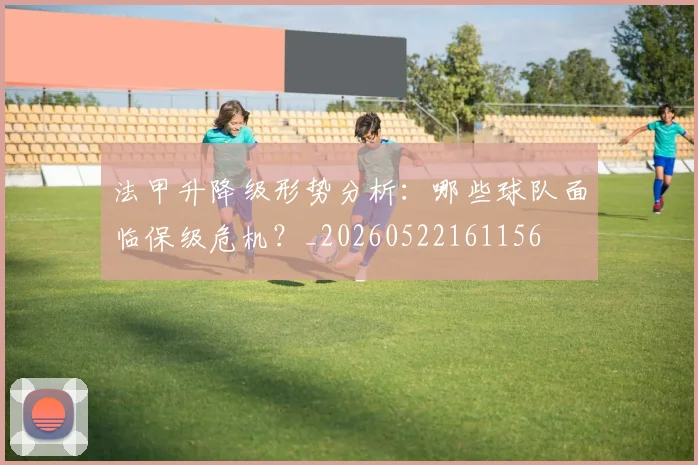 法甲升降级形势分析：哪些球队面临保级危机？_20260522161156