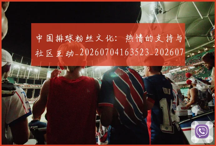 中国排球粉丝文化：热情的支持与社区互动_20260704163523_20260716182328