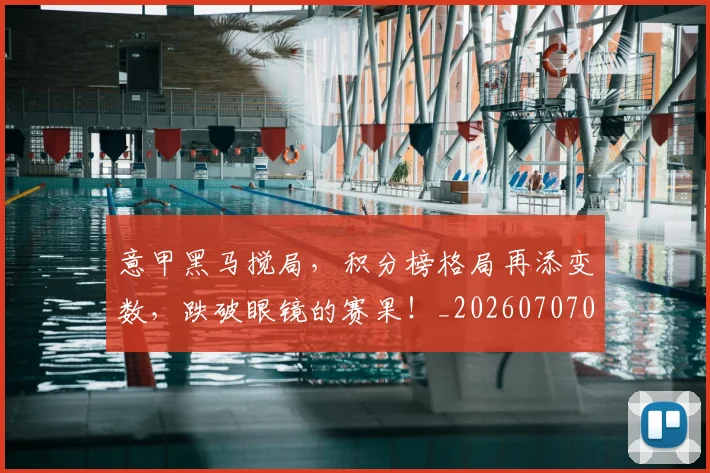 意甲黑马搅局，积分榜格局再添变数，跌破眼镜的赛果！_20260707013255