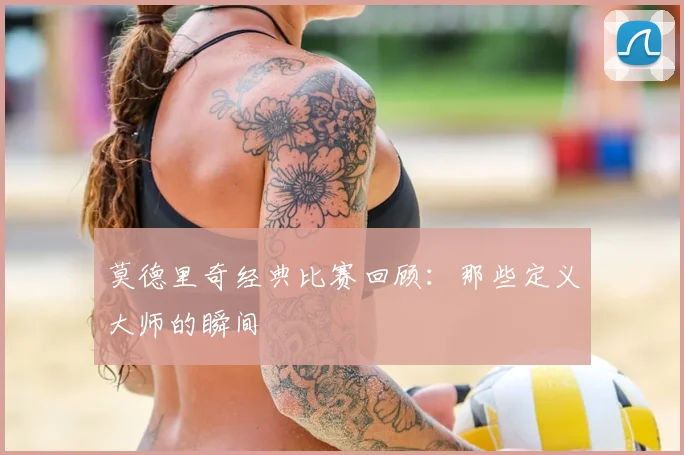 莫德里奇经典比赛回顾：那些定义大师的瞬间