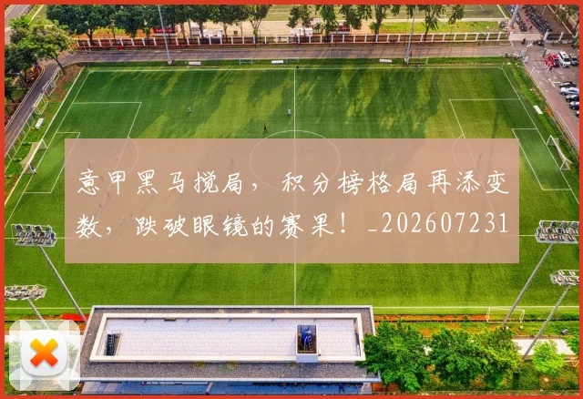意甲黑马搅局，积分榜格局再添变数，跌破眼镜的赛果！_20260723181259