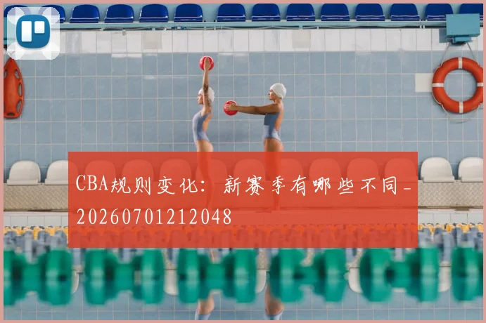 CBA规则变化：新赛季有哪些不同_20260701212048
