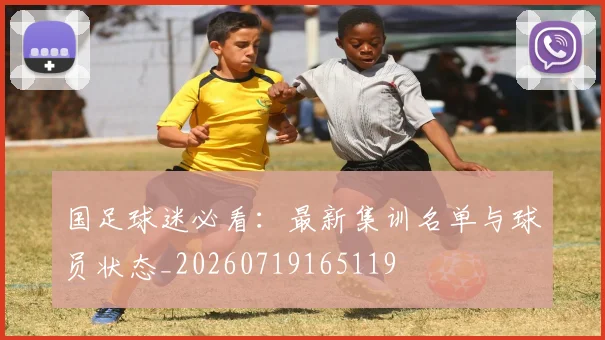 国足球迷必看：最新集训名单与球员状态_20260719165119