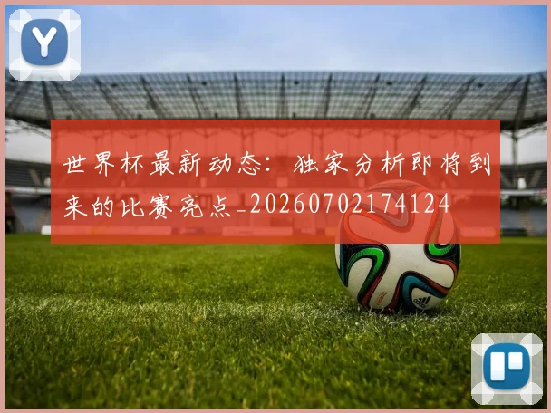 世界杯最新动态：独家分析即将到来的比赛亮点_20260702174124