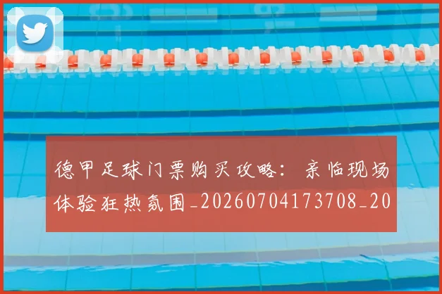德甲足球门票购买攻略：亲临现场体验狂热氛围_20260704173708_20260722162627